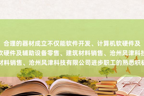 合理的器材成立不仅能软件开发、计算机软硬件及辅助设备批发、计算机软硬件及辅助设备零售、建筑材料销售、沧州风津科技有限公司进步职工的熟悉积极性